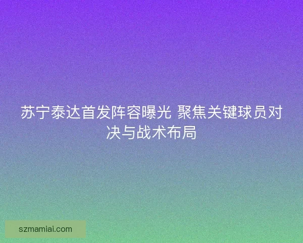 苏宁泰达首发阵容曝光 聚焦关键球员对决与战术布局