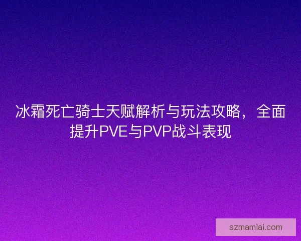 冰霜死亡骑士天赋解析与玩法攻略，全面提升PVE与PVP战斗表现