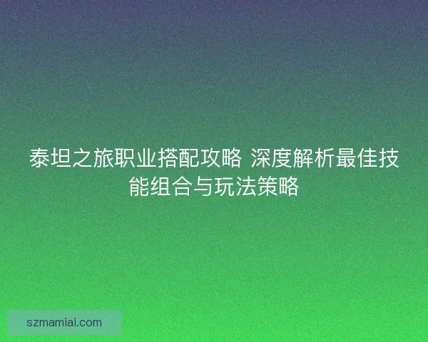 泰坦之旅职业搭配攻略 深度解析最佳技能组合与玩法策略