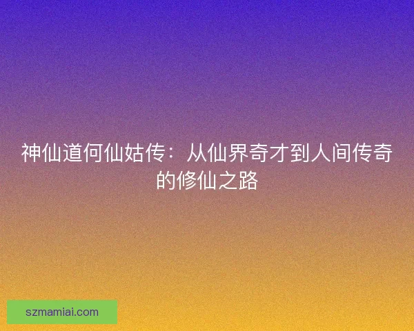 神仙道何仙姑传：从仙界奇才到人间传奇的修仙之路