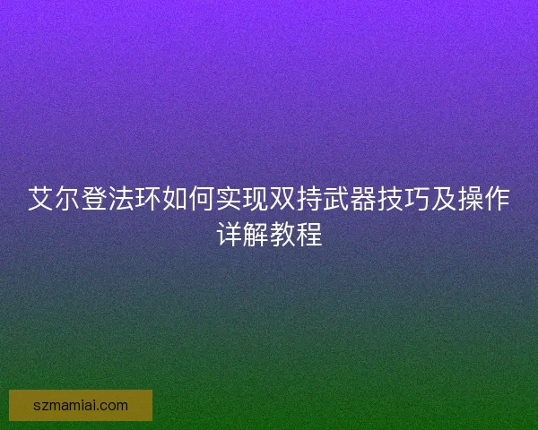 艾尔登法环如何实现双持武器技巧及操作详解教程