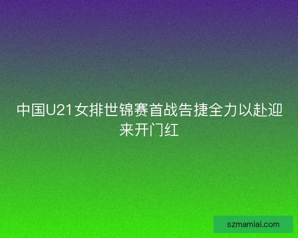 中国U21女排世锦赛首战告捷全力以赴迎来开门红