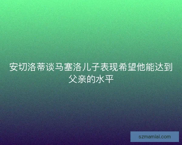 安切洛蒂谈马塞洛儿子表现希望他能达到父亲的水平