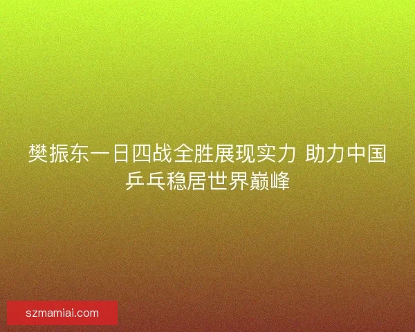 樊振东一日四战全胜展现实力 助力中国乒乓稳居世界巅峰 樊振东一日四战全胜展现实力 助力中国乒乓稳居世界巅峰