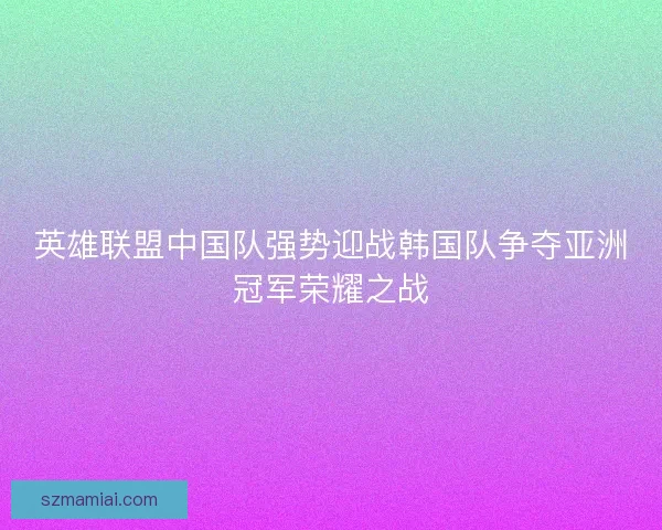 英雄联盟中国队强势迎战韩国队争夺亚洲冠军荣耀之战