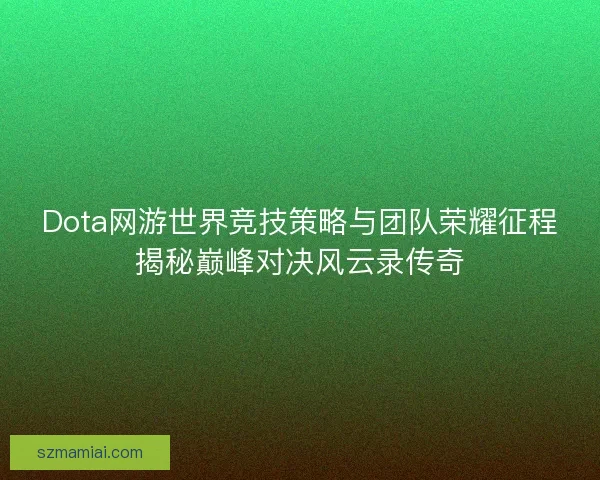 Dota网游世界竞技策略与团队荣耀征程揭秘巅峰对决风云录传奇