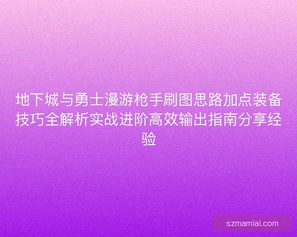 地下城与勇士漫游枪手刷图思路加点装备技巧全解析实战进阶高效输出指南分享经验