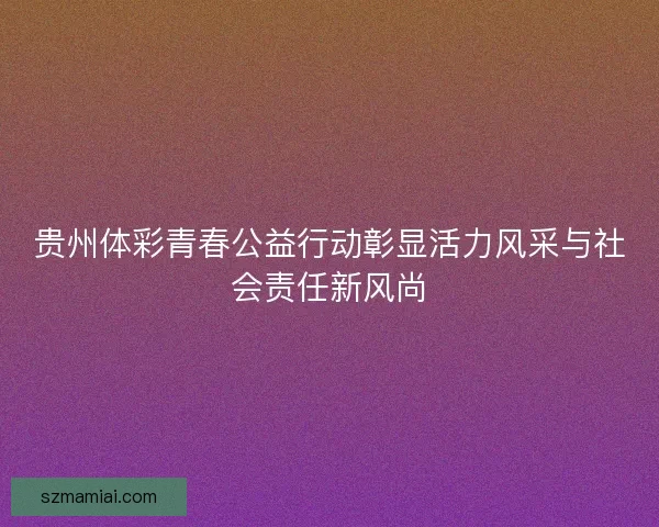 贵州体彩青春公益行动彰显活力风采与社会责任新风尚