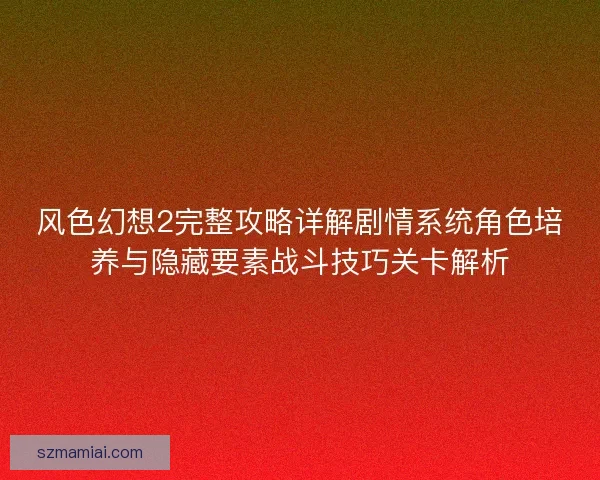 风色幻想2完整攻略详解剧情系统角色培养与隐藏要素战斗技巧关卡解析 风色幻想2完整攻略详解剧情系统角色培养与隐藏要素战斗技巧关卡解析