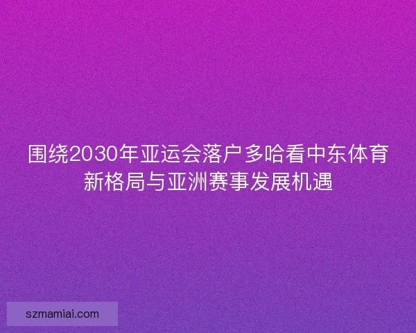 围绕2030年亚运会落户多哈看中东体育新格局与亚洲赛事发展机遇 围绕2030年亚运会落户多哈看中东体育新格局与亚洲赛事发展机遇