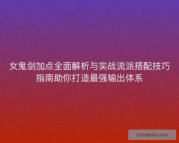 女鬼剑加点全面解析与实战流派搭配技巧指南助你打造最强输出体系 女鬼剑加点全面解析与实战流派搭配技巧指南助你打造最强输出体系