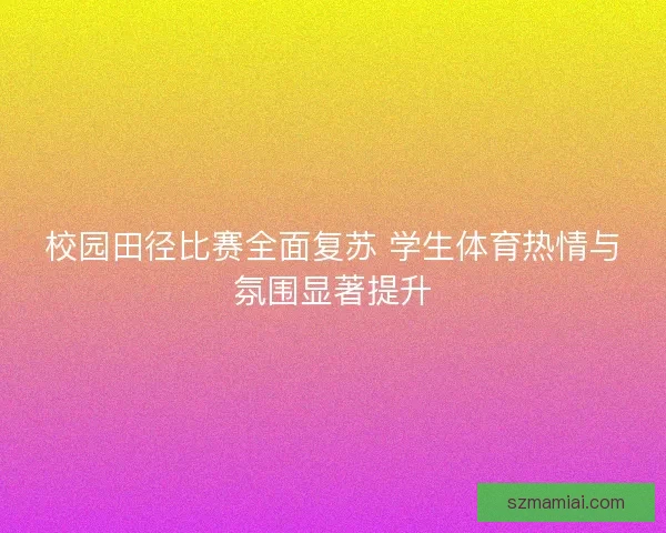 校园田径比赛全面复苏 学生体育热情与氛围显著提升