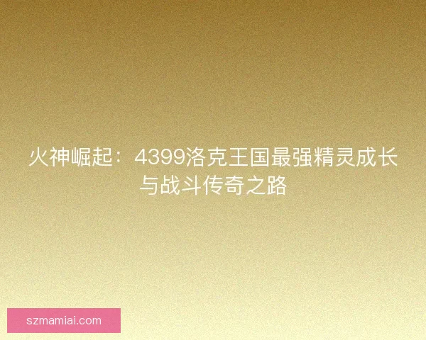 火神崛起：4399洛克王国最强精灵成长与战斗传奇之路