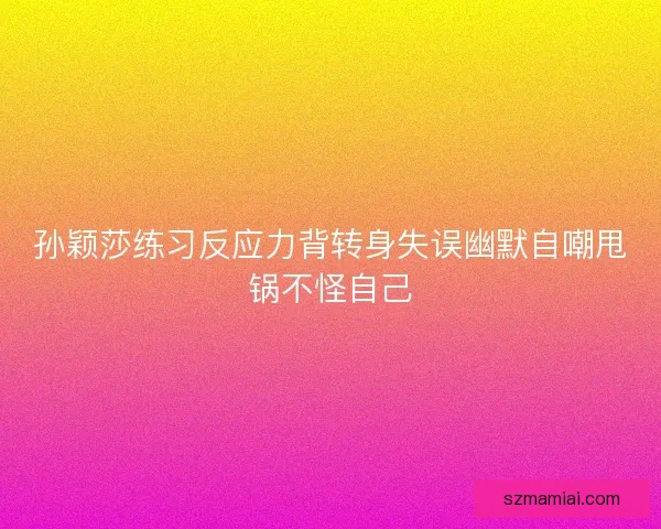 孙颖莎练习反应力背转身失误幽默自嘲甩锅不怪自己