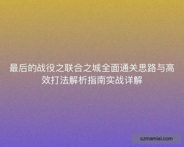 最后的战役之联合之城全面通关思路与高效打法解析指南实战详解