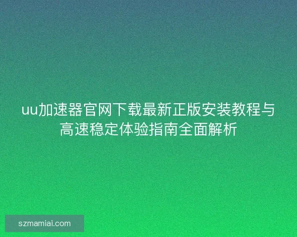 uu加速器官网下载最新正版安装教程与高速稳定体验指南全面解析