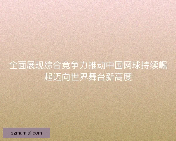 全面展现综合竞争力推动中国网球持续崛起迈向世界舞台新高度