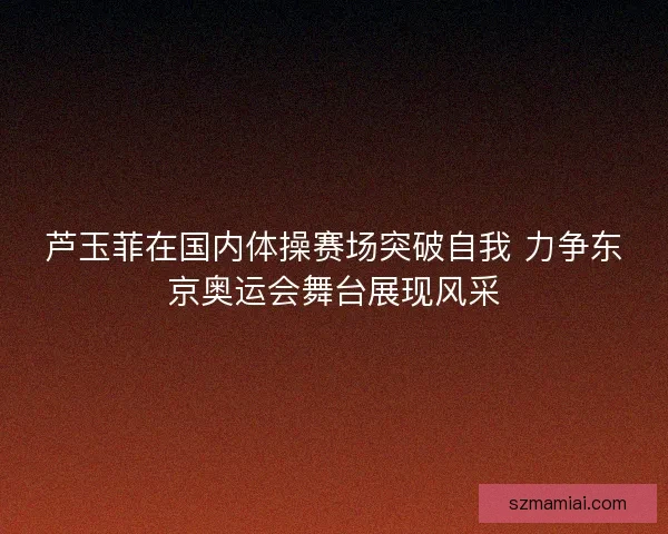 芦玉菲在国内体操赛场突破自我 力争东京奥运会舞台展现风采