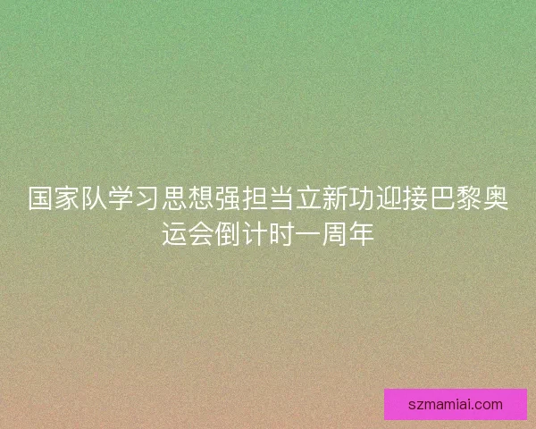 国家队学习思想强担当立新功迎接巴黎奥运会倒计时一周年 国家队学习思想强担当立新功迎接巴黎奥运会倒计时一周年