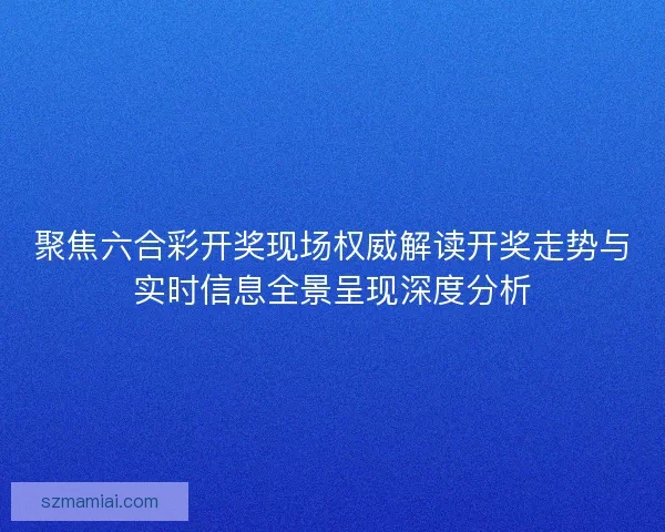 聚焦六合彩开奖现场权威解读开奖走势与实时信息全景呈现深度分析
