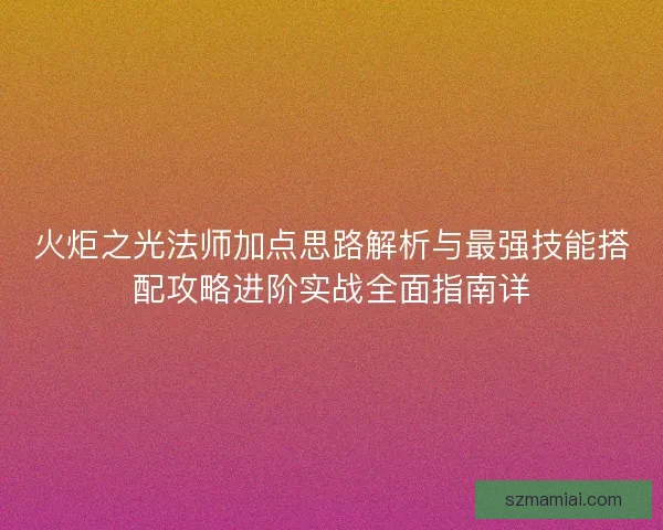火炬之光法师加点思路解析与最强技能搭配攻略进阶实战全面指南详 火炬之光法师加点思路解析与最强技能搭配攻略进阶实战全面指南详