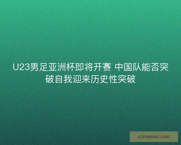 U23男足亚洲杯即将开赛 中国队能否突破自我迎来历史性突破