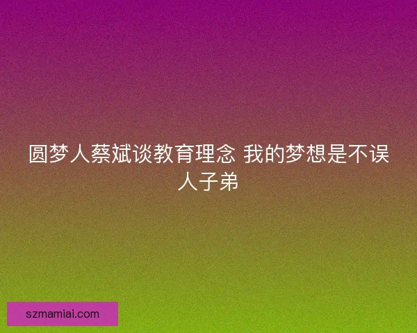 圆梦人蔡斌谈教育理念 我的梦想是不误人子弟