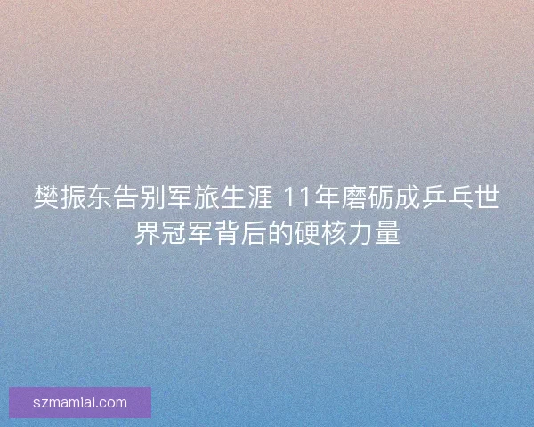 樊振东告别军旅生涯 11年磨砺成乒乓世界冠军背后的硬核力量