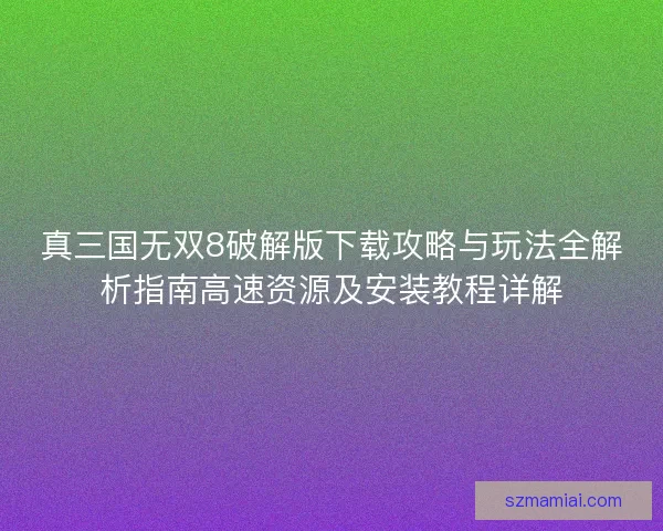 真三国无双8破解版下载攻略与玩法全解析指南高速资源及安装教程详解 真三国无双8破解版下载攻略与玩法全解析指南高速资源及安装教程详解
