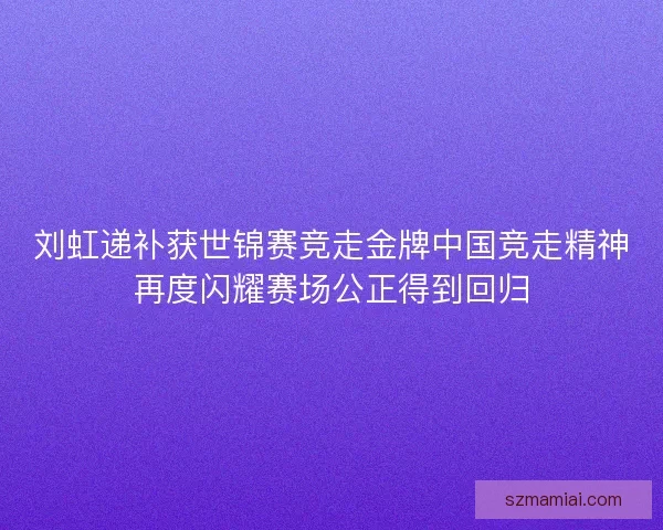 刘虹递补获世锦赛竞走金牌中国竞走精神再度闪耀赛场公正得到回归