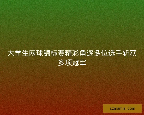 大学生网球锦标赛精彩角逐多位选手斩获多项冠军