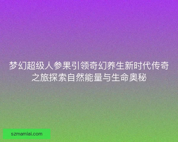 梦幻超级人参果引领奇幻养生新时代传奇之旅探索自然能量与生命奥秘