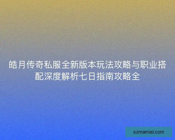 皓月传奇私服全新版本玩法攻略与职业搭配深度解析七日指南攻略全